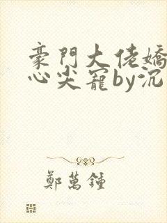 豪门大佬娇养的心尖宠by沉旎梦