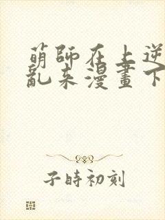 萌师在上逆徒别乱来漫画下拉式