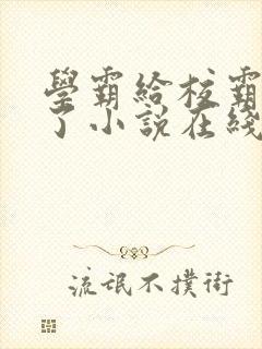 学霸给校霸甜批了小说在线阅读免费全文