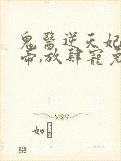 鬼医逆天妃:魔帝,放肆宠免费阅读