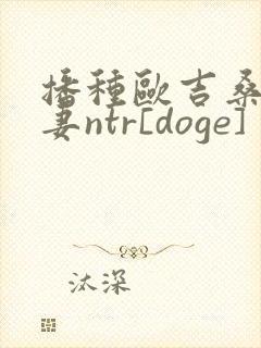 播种欧吉桑与人妻ntr[doge]