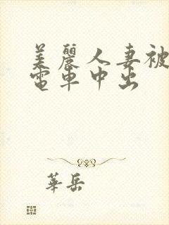 美丽人妻被痴汉电车中出