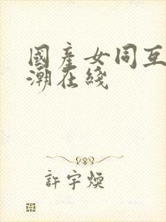 国产女同互磨高潮在线