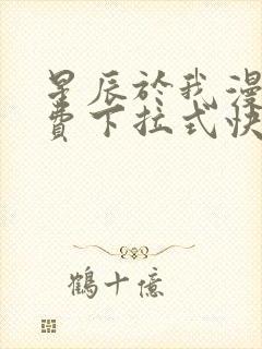 星辰于我漫画免费下拉式快看漫画