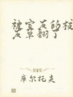 被室友的校草男友草翻了