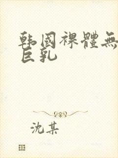 韩国裸体无遮挡巨乳