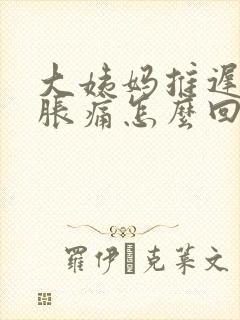 大姨妈推迟小腹胀痛怎么回事