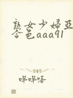 熟女少妇亚洲综合色aaa91