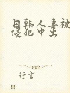 日韩人妻被多人侵犯中出