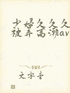 少妇久久久久久被弄高潮av