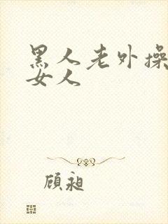 黑人老外操亚洲女人