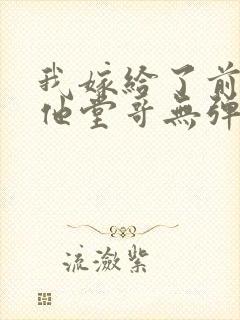 我嫁给了前男友他堂哥无弹窗在线阅读