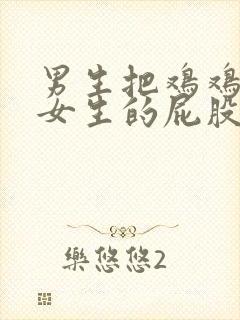 男生把鸡鸡插进女生的屁股视频