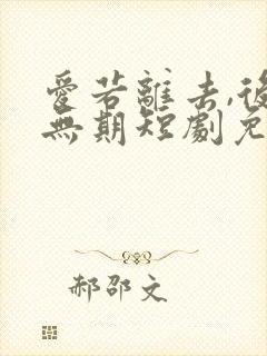 爱若离去,后会无期短剧免费观看