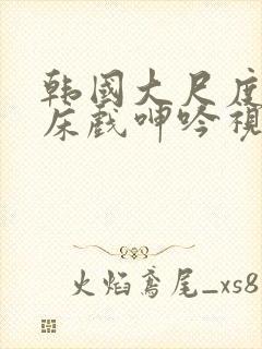 韩国大尺度做爰床戏呻吟视频