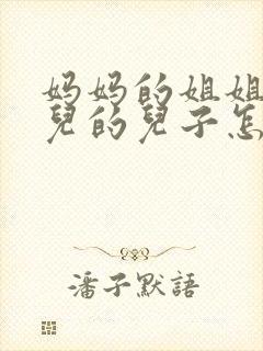 妈妈的姐姐的女儿的儿子怎么称呼