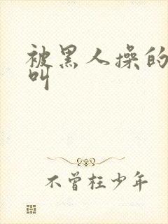 被黑人操的嗷嗷叫