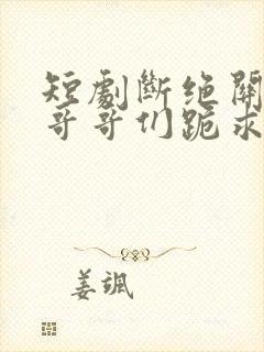 短剧断绝关系后哥哥们跪求原谅在线观看