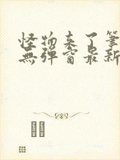 怪物来了笔趣阁无弹窗最新章节