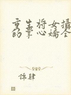 重生将女摄政王的掌心娇全文免费阅读封面