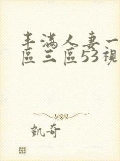 丰满人妻一区二区三区53视频