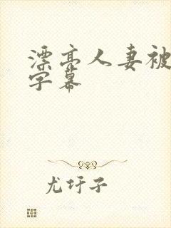 漂亮人妻被中文字幕