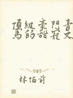 顶级豪门青梅竹马的甜宠文