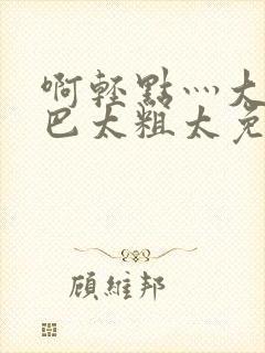 啊轻点灬大ji巴太粗太免费看