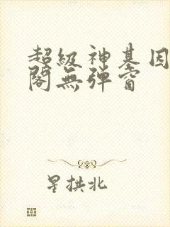 超级神基因笔趣阁无弹窗