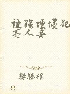 被强硬侵犯的漂亮人妻