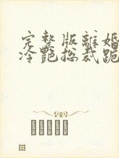 完整版离婚后,冷艳总裁跪求复婚