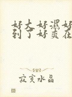 好大好湿好硬顶到了好爽在线观看视频封面