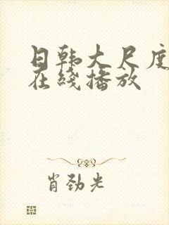 日韩大尺度床戏在线播放