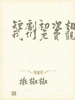 短剧初次相爱的我们免费观看全集