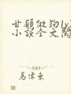 甘愿做狗1v2小说全文阅读更新时间