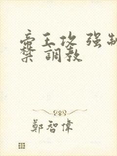 帝王攻 强制囚禁 调教