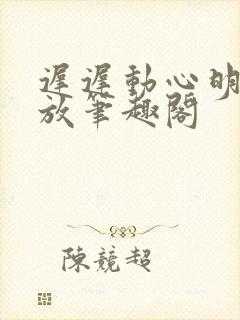 迟迟动心明杳陈放笔趣阁