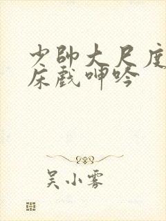 少帅大尺度做爰床戏呻吟