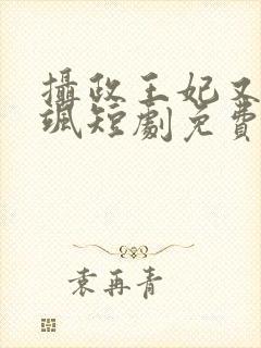 摄政王妃又美又飒短剧免费观看