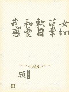 我和软萌女友的恋爱日常txt免费下载