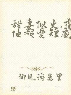 甜妻似火,霍爷他超爱短剧观看