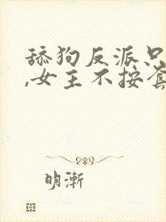 舔狗反派只想苟,女主不按套路走女主