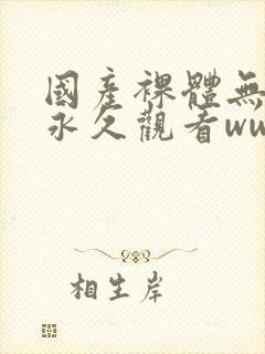 国产裸体无遮挡永久观看www