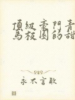 顶级豪门青梅竹马校园的甜宠文视频