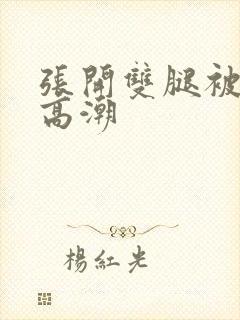 张开双腿被插到高潮