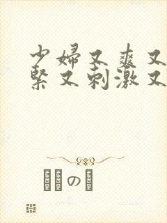 少妇又爽又色又紧又刺激又舒服视频