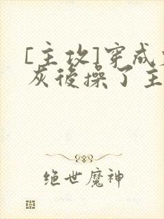 [主攻]穿成炮灰后操了主角攻