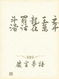 斗罗龙王之霍雨浩活在万年后免费