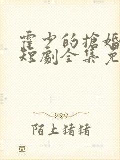 霍少的抢婚娇妻短剧全集免费播放