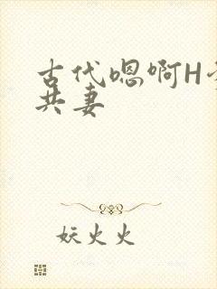 古代嗯啊H爹爹共妻